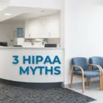 3 HIPAA Myths That Can Increase Risk for Your Practice – What Healthcare Organizations Need to Know